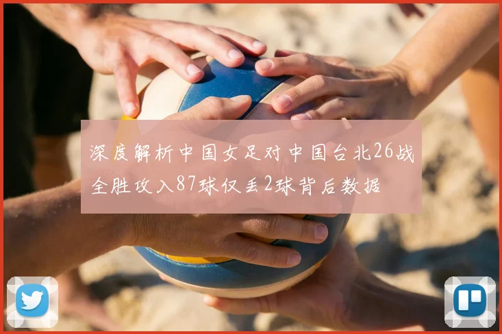 深度解析中国女足对中国台北26战全胜攻入87球仅丢2球背后数据
