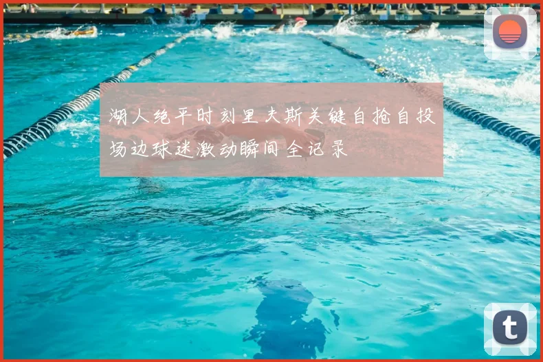 湖人绝平时刻里夫斯关键自抢自投场边球迷激动瞬间全记录