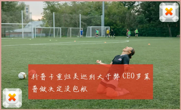科普卡重归美巡利大于弊 CEO罗莱普做决定没包袱