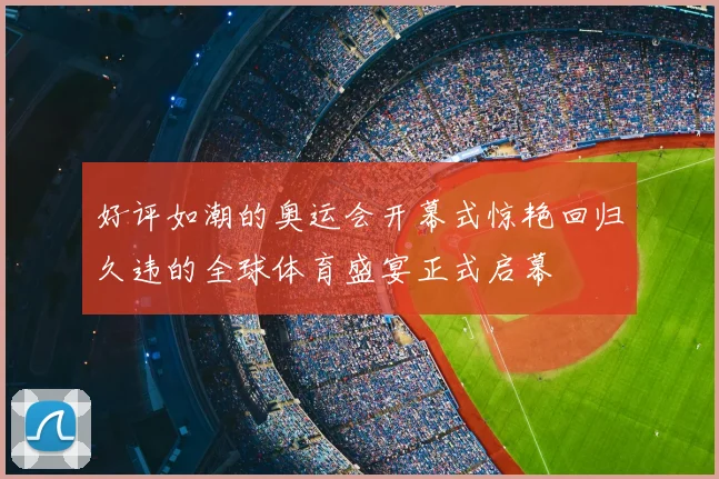 好评如潮的奥运会开幕式惊艳回归久违的全球体育盛宴正式启幕