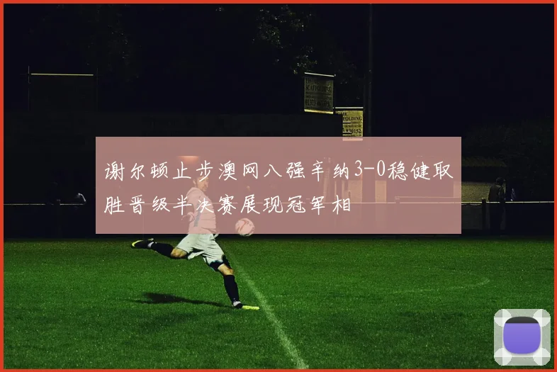 谢尔顿止步澳网八强辛纳3-0稳健取胜晋级半决赛展现冠军相