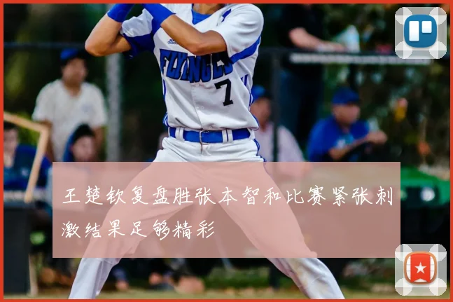 王楚钦复盘胜张本智和比赛紧张刺激结果足够精彩