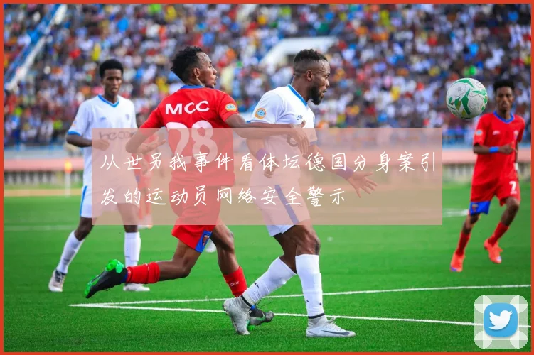 从世另我事件看体坛德国分身案引发的运动员网络安全警示
