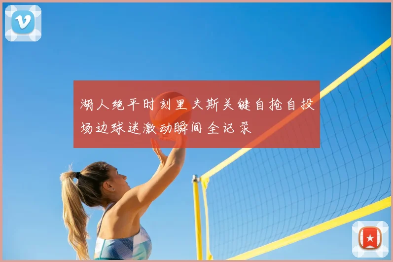 湖人绝平时刻里夫斯关键自抢自投场边球迷激动瞬间全记录