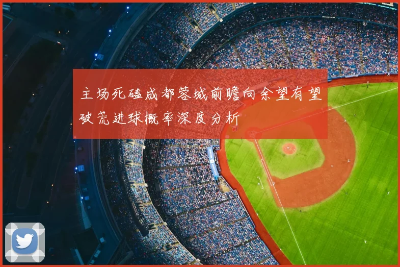 主场死磕成都蓉城前瞻向余望有望破荒进球概率深度分析