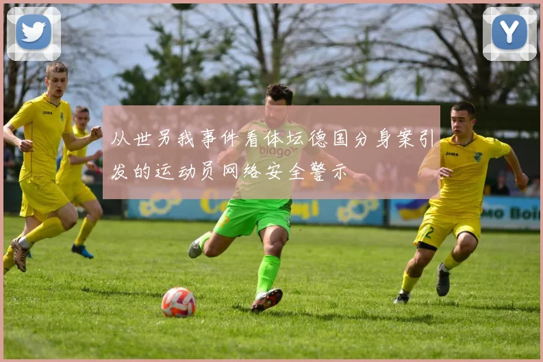 从世另我事件看体坛德国分身案引发的运动员网络安全警示