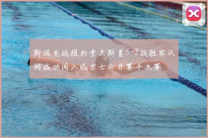 斯诺克战报利索夫斯基5-2战胜宾汉姆成功闯入威尔士公开赛半决赛