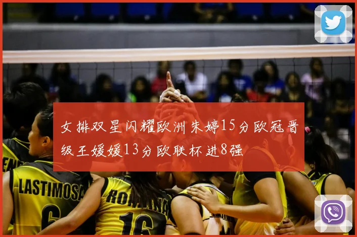 女排双星闪耀欧洲朱婷15分欧冠晋级王媛媛13分欧联杯进8强