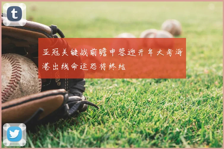 亚冠关键战前瞻申蓉迎开年大考海港出线命运恐将终结