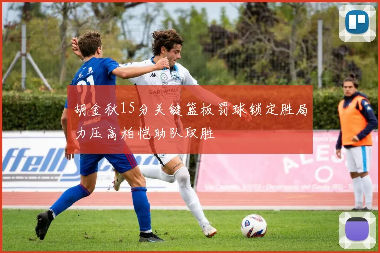 胡金秋15分关键篮板罚球锁定胜局力压高柏恺助队取胜