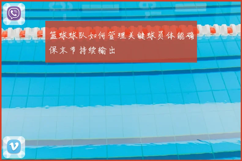 篮球球队如何管理关键球员体能确保末节持续输出