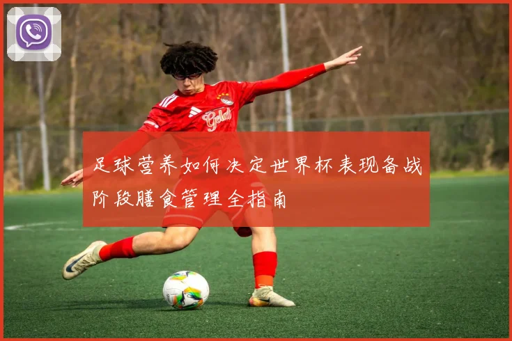 足球营养如何决定世界杯表现备战阶段膳食管理全指南