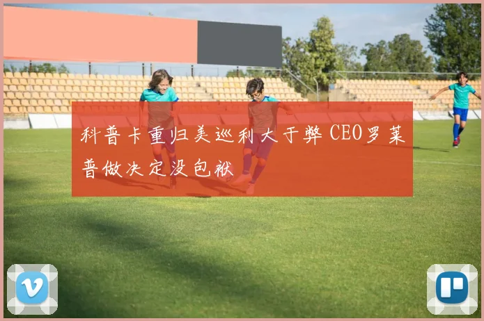 科普卡重归美巡利大于弊 CEO罗莱普做决定没包袱