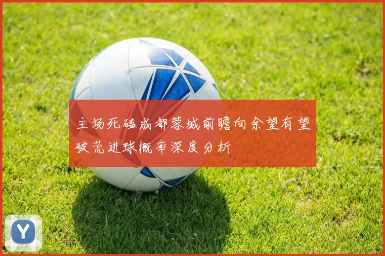 主场死磕成都蓉城前瞻向余望有望破荒进球概率深度分析