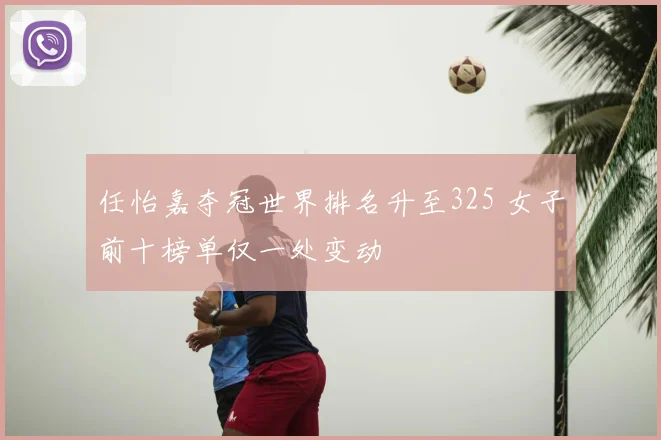 任怡嘉夺冠世界排名升至325 女子前十榜单仅一处变动