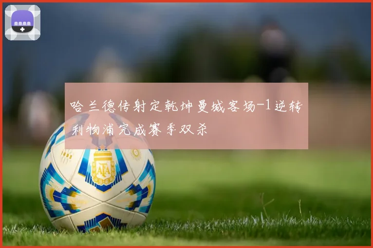 哈兰德传射定乾坤曼城客场-1逆转利物浦完成赛季双杀